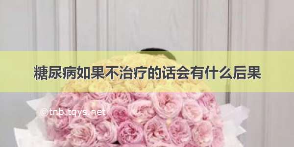 糖尿病如果不治疗的话会有什么后果