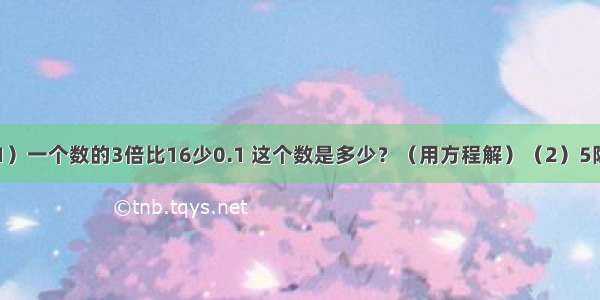 文字题．（1）一个数的3倍比16少0.1 这个数是多少？（用方程解）（2）5除4的商 加上