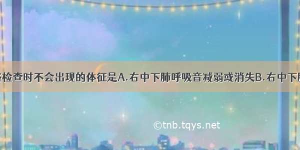 该患者在体格检查时不会出现的体征是A.右中下肺呼吸音减弱或消失B.右中下肺叩诊浊音或