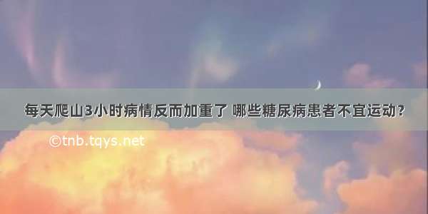 每天爬山3小时病情反而加重了 哪些糖尿病患者不宜运动？