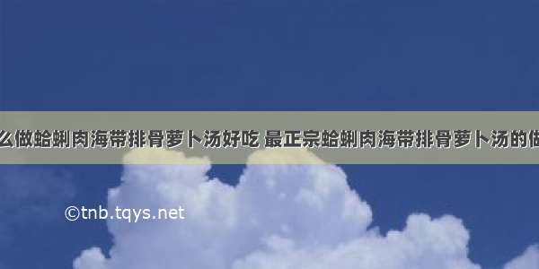 怎么做蛤蜊肉海带排骨萝卜汤好吃 最正宗蛤蜊肉海带排骨萝卜汤的做法