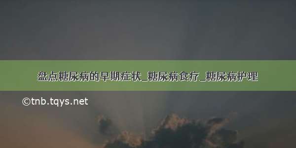 盘点糖尿病的早期症状_糖尿病食疗_糖尿病护理