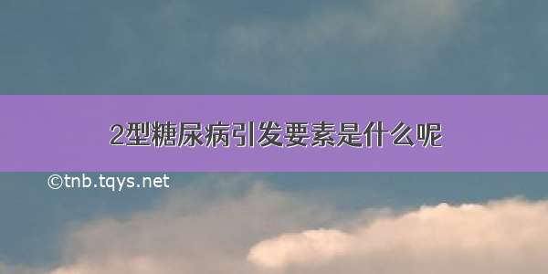 2型糖尿病引发要素是什么呢