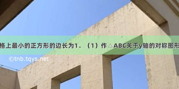 如图 已知网格上最小的正方形的边长为1．（1）作△ABC关于y轴的对称图形△A\'B\'C\'