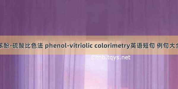 苯酚-硫酸比色法 phenol-vitriolic colorimetry英语短句 例句大全