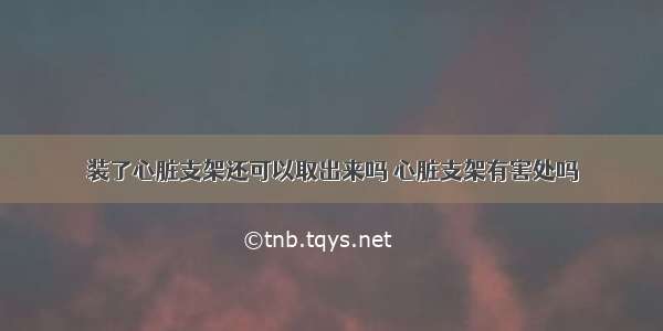 装了心脏支架还可以取出来吗 心脏支架有害处吗