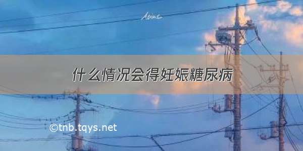 什么情况会得妊娠糖尿病