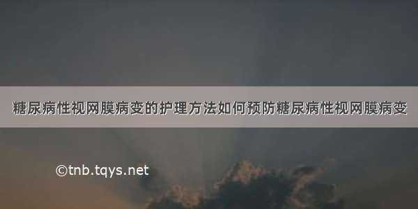 糖尿病性视网膜病变的护理方法如何预防糖尿病性视网膜病变