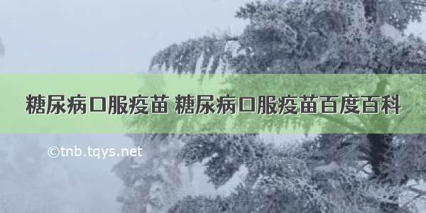 糖尿病口服疫苗 糖尿病口服疫苗百度百科