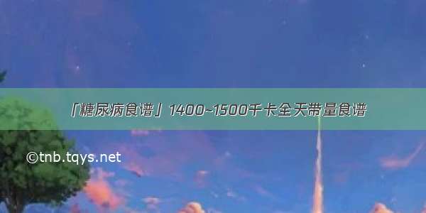 「糖尿病食谱」1400~1500千卡全天带量食谱