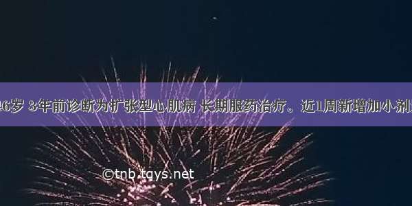 患者男性 46岁 3年前诊断为扩张型心肌病 长期服药治疗。近1周新增加小剂量β受体阻