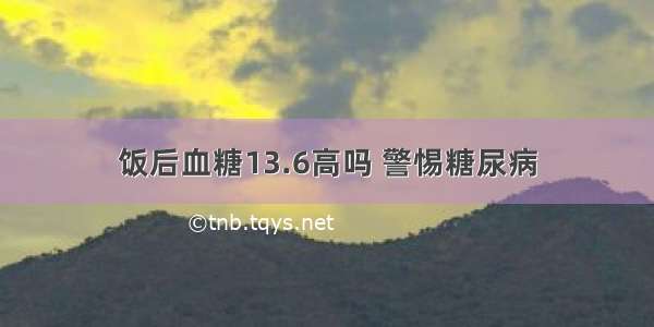 饭后血糖13.6高吗 警惕糖尿病