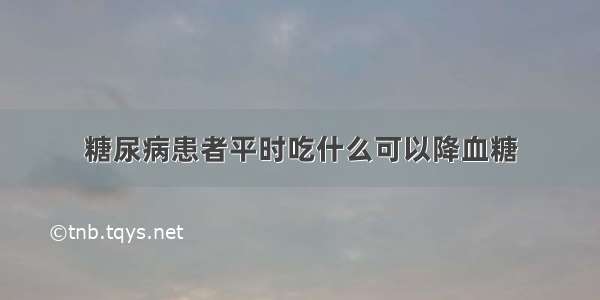 糖尿病患者平时吃什么可以降血糖