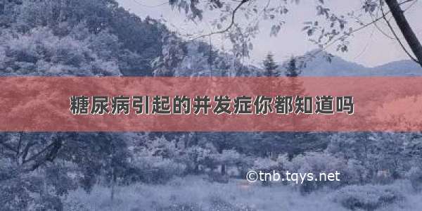 糖尿病引起的并发症你都知道吗