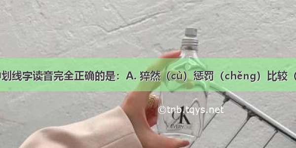 下列词语中划线字读音完全正确的是：A. 猝然（cù）惩罚（chěng）比较（jiào）刚正