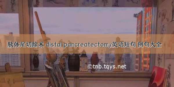 胰体尾切除术 distal pancreatectomy英语短句 例句大全