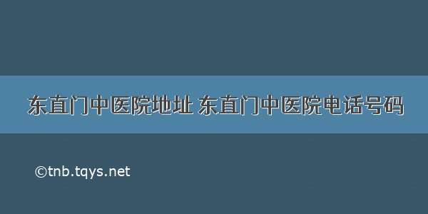 东直门中医院地址 东直门中医院电话号码