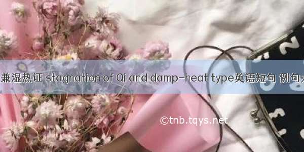 气秘兼湿热证 stagnation of Qi and damp-heat type英语短句 例句大全