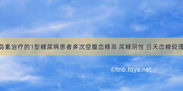 用中效胰岛素治疗的1型糖尿病患者多次空腹血糖高 尿糖阴性 白天血糖较理想 最大可