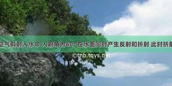 一光线从空气斜射入水中 入射角为60° 在水面同时产生反射和折射 此时折射光线与反