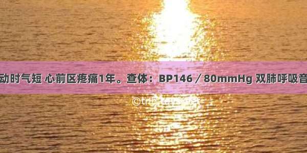 男 33岁。活动时气短 心前区疼痛1年。查体：BP146／80mmHg 双肺呼吸音清 心率78次