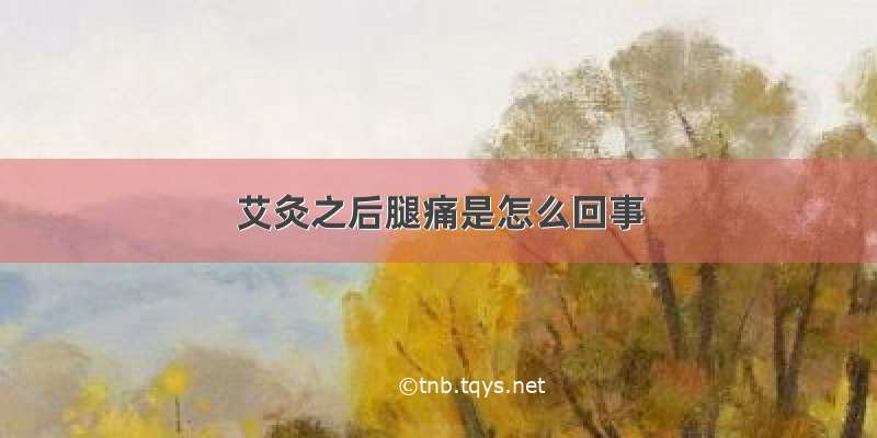 艾灸之后腿痛是怎么回事