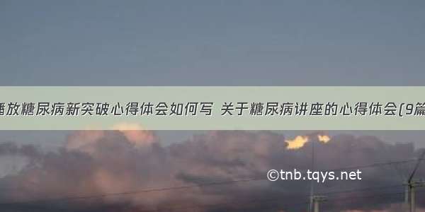 播放糖尿病新突破心得体会如何写 关于糖尿病讲座的心得体会(9篇)