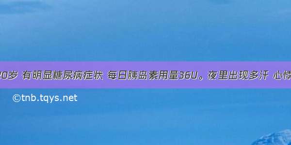 患者女 20岁 有明显糖尿病症状 每日胰岛素用量36U。夜里出现多汗 心悸 手抖 晨