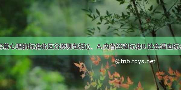 正常心理与异常心理的标准化区分原则包括()。A.内省经验标准B.社会适应标准C.人格的稳