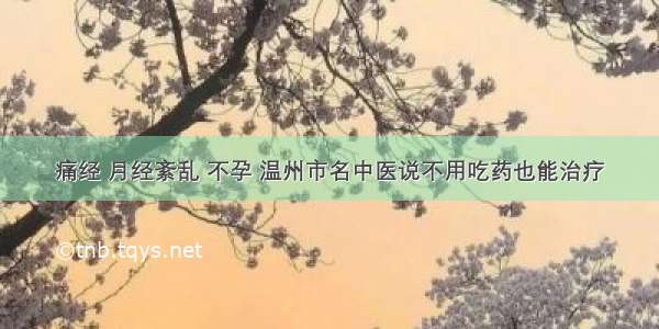 痛经 月经紊乱 不孕 温州市名中医说不用吃药也能治疗