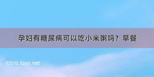 孕妇有糖尿病可以吃小米粥吗？早餐