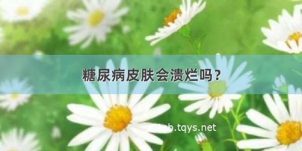 糖尿病皮肤会溃烂吗？