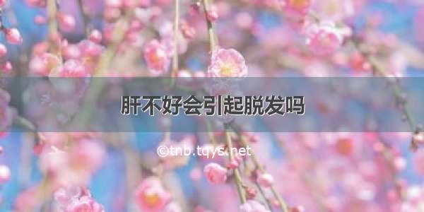 肝不好会引起脱发吗