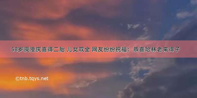 58岁庾澄庆喜得二胎 儿女双全 网友纷纷祝福：恭喜哈林老来得子