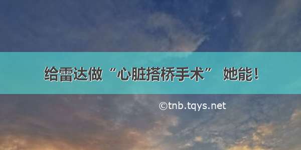 给雷达做“心脏搭桥手术” 她能！