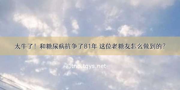 太牛了！和糖尿病抗争了81年 这位老糖友怎么做到的？