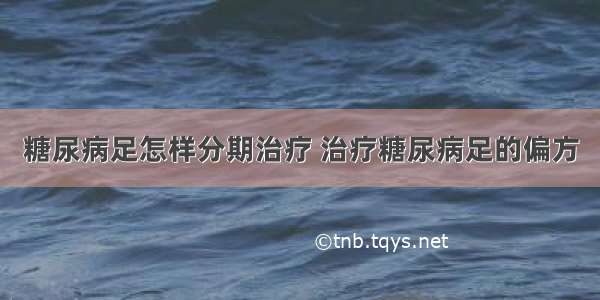 糖尿病足怎样分期治疗 治疗糖尿病足的偏方