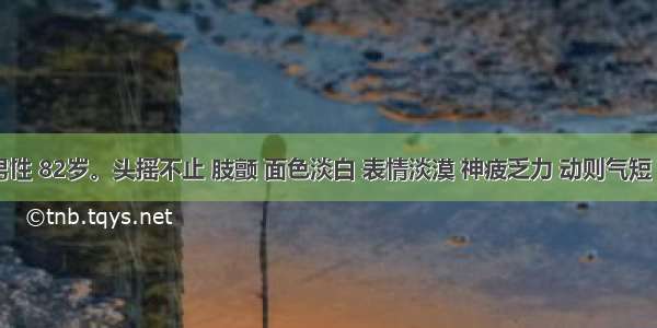 王某 男性 82岁。头摇不止 肢颤 面色淡白 表情淡漠 神疲乏力 动则气短 心悸健