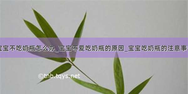 宝宝不吃奶瓶怎么办_宝宝不爱吃奶瓶的原因_宝宝吃奶瓶的注意事项