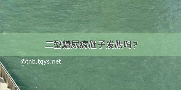 二型糖尿病肚子发胀吗？