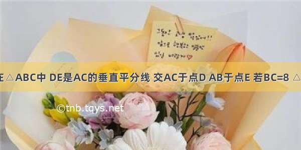 如图 已知在△ABC中 DE是AC的垂直平分线 交AC于点D AB于点E 若BC=8 △BCE的周长