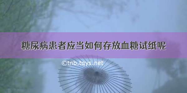 糖尿病患者应当如何存放血糖试纸呢