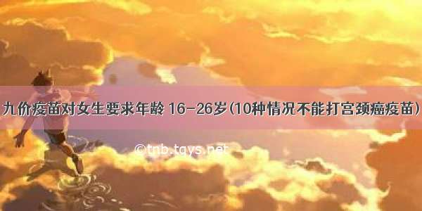 九价疫苗对女生要求年龄 16-26岁(10种情况不能打宫颈癌疫苗)