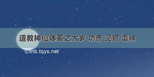 道教神仙体系之太岁 功曹 灵官 雷神