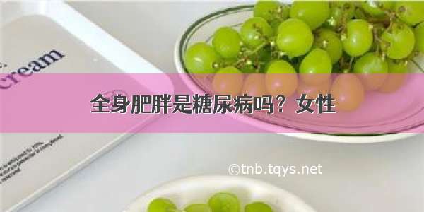 全身肥胖是糖尿病吗？女性