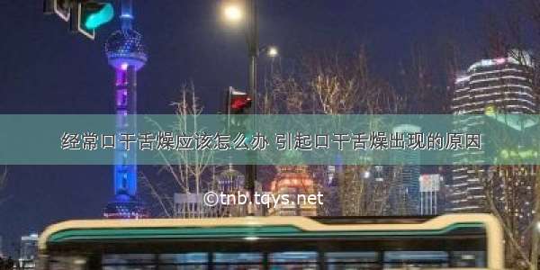 经常口干舌燥应该怎么办 引起口干舌燥出现的原因