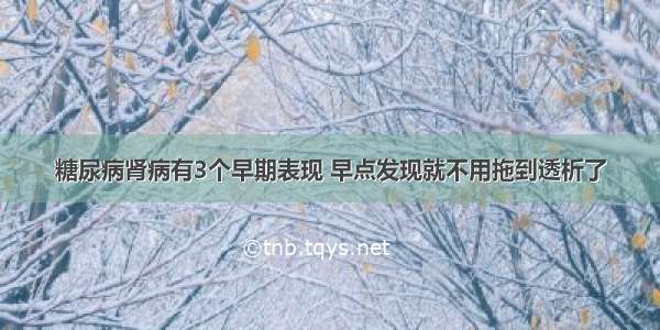 糖尿病肾病有3个早期表现 早点发现就不用拖到透析了