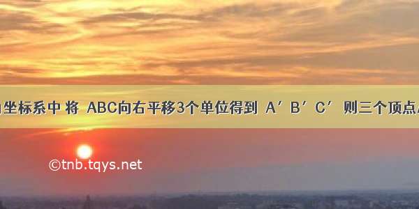 在平面直角坐标系中 将△ABC向右平移3个单位得到△A′B′C′ 则三个顶点A B C到对