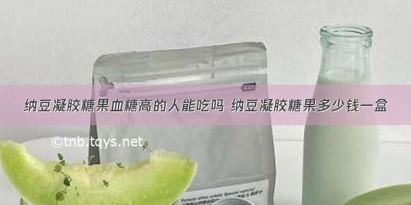 纳豆凝胶糖果血糖高的人能吃吗 纳豆凝胶糖果多少钱一盒