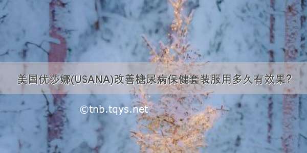 美国优莎娜(USANA)改善糖尿病保健套装服用多久有效果？